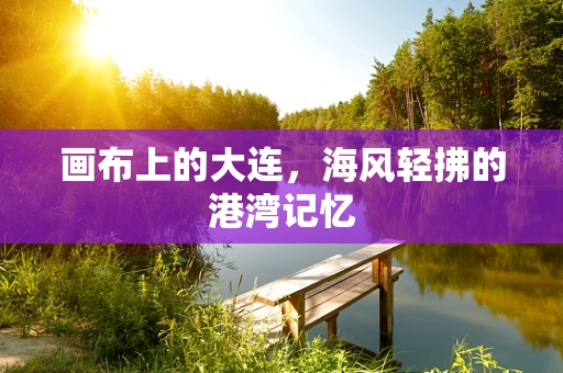 画布上的大连，海风轻拂的港湾记忆