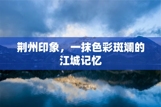 荆州印象，一抹色彩斑斓的江城记忆