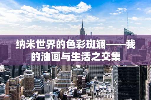 纳米世界的色彩斑斓——我的油画与生活之交集