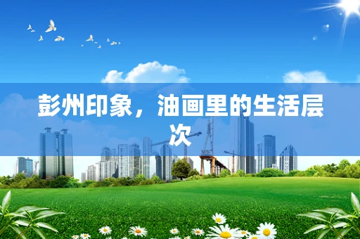 彭州印象，油画里的生活层次