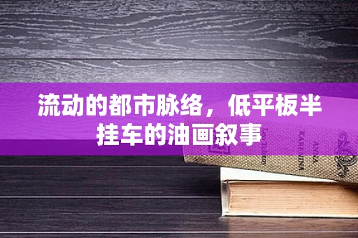 流动的都市脉络，低平板半挂车的油画叙事
