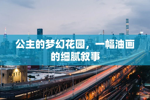 公主的梦幻花园，一幅油画的细腻叙事
