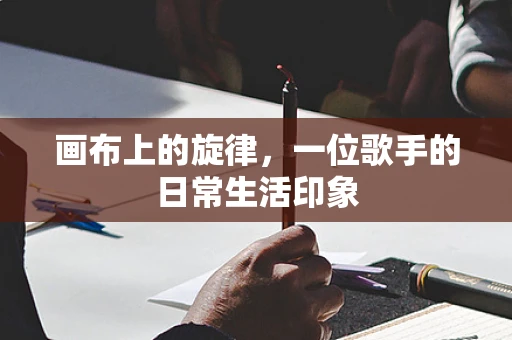 画布上的旋律，一位歌手的日常生活印象