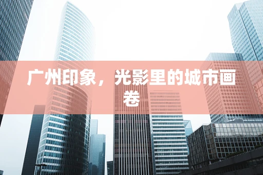 广州印象，光影里的城市画卷