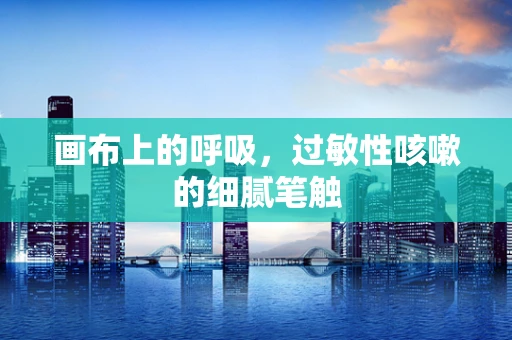 画布上的呼吸，过敏性咳嗽的细腻笔触
