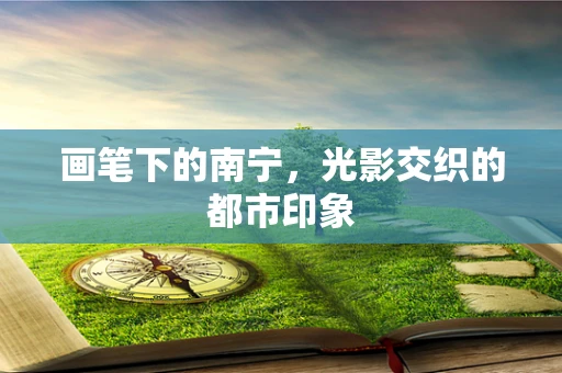 画笔下的南宁，光影交织的都市印象