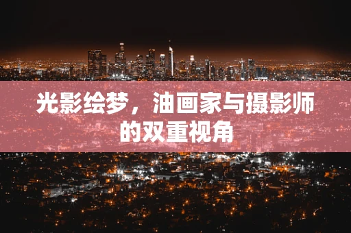 光影绘梦，油画家与摄影师的双重视角