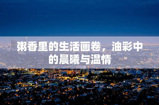 粥香里的生活画卷，油彩中的晨曦与温情