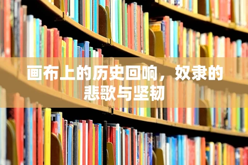 画布上的历史回响，奴隶的悲歌与坚韧