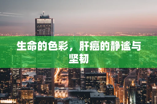生命的色彩，肝癌的静谧与坚韧