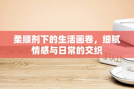 柔顺剂下的生活画卷，细腻情感与日常的交织