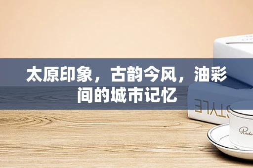 太原印象，古韵今风，油彩间的城市记忆