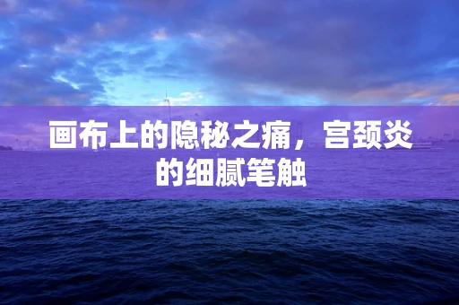 画布上的隐秘之痛，宫颈炎的细腻笔触