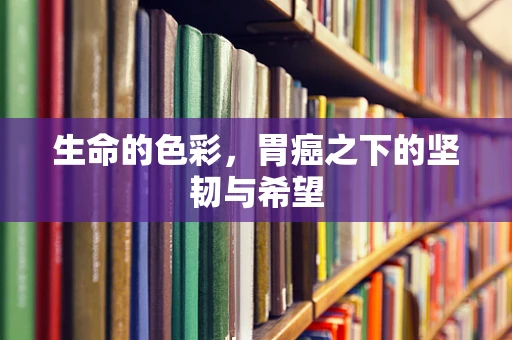 生命的色彩，胃癌之下的坚韧与希望