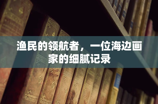 渔民的领航者，一位海边画家的细腻记录