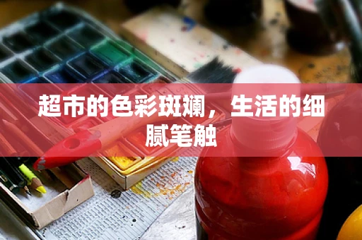 超市的色彩斑斓，生活的细腻笔触