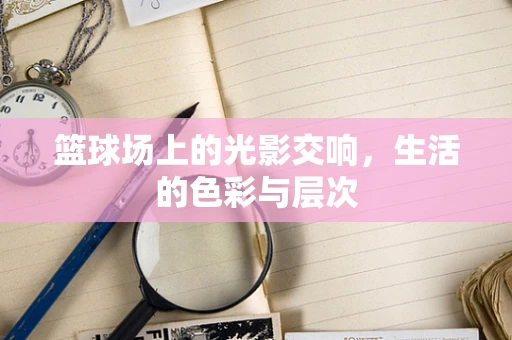 篮球场上的光影交响，生活的色彩与层次