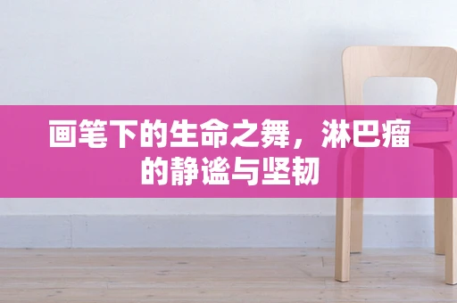 画笔下的生命之舞，淋巴瘤的静谧与坚韧