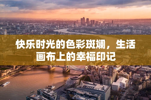 快乐时光的色彩斑斓，生活画布上的幸福印记
