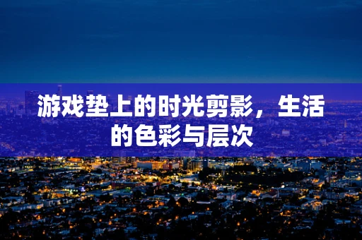 游戏垫上的时光剪影，生活的色彩与层次