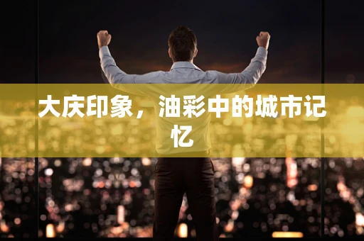 大庆印象，油彩中的城市记忆
