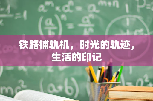铁路铺轨机，时光的轨迹，生活的印记