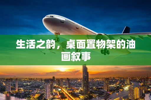 生活之韵，桌面置物架的油画叙事