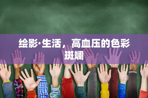绘影·生活，高血压的色彩斑斓