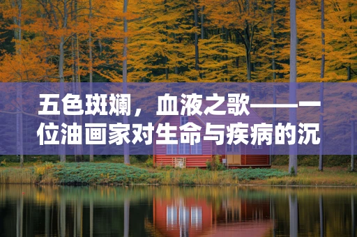 五色斑斓，血液之歌——一位油画家对生命与疾病的沉思