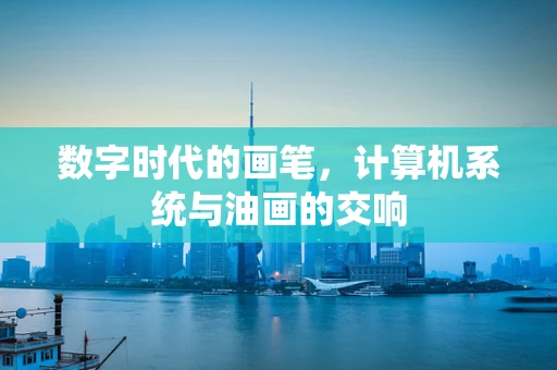 数字时代的画笔，计算机系统与油画的交响