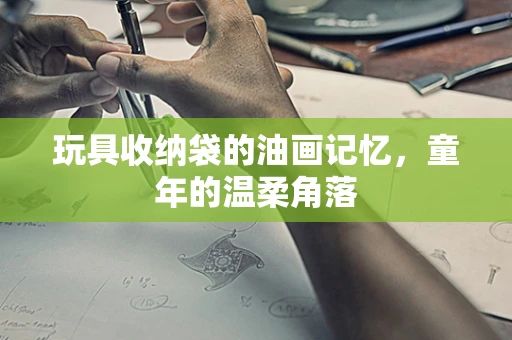 玩具收纳袋的油画记忆，童年的温柔角落