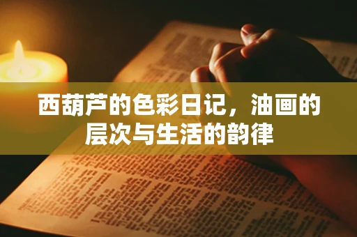 西葫芦的色彩日记，油画的层次与生活的韵律
