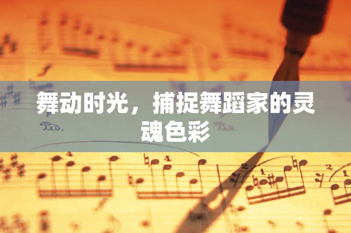 舞动时光，捕捉舞蹈家的灵魂色彩