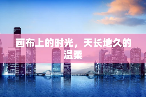 画布上的时光，天长地久的温柔