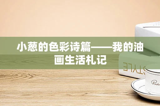 小葱的色彩诗篇——我的油画生活札记