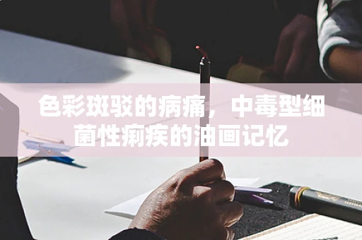色彩斑驳的病痛，中毒型细菌性痢疾的油画记忆
