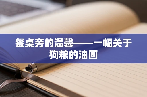 餐桌旁的温馨——一幅关于狗粮的油画