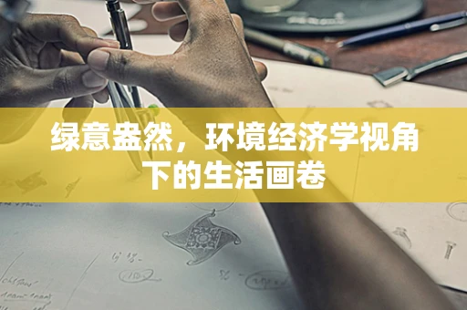 绿意盎然，环境经济学视角下的生活画卷