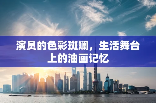 演员的色彩斑斓，生活舞台上的油画记忆