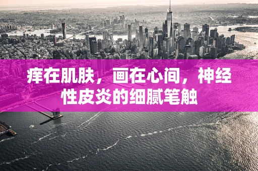 痒在肌肤，画在心间，神经性皮炎的细腻笔触