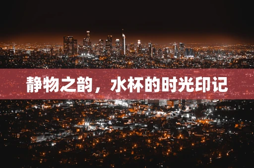 静物之韵，水杯的时光印记