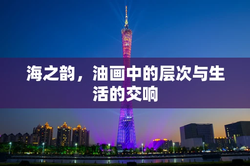 海之韵，油画中的层次与生活的交响