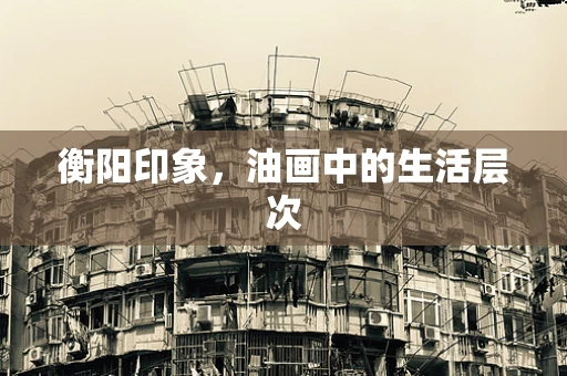 衡阳印象，油画中的生活层次