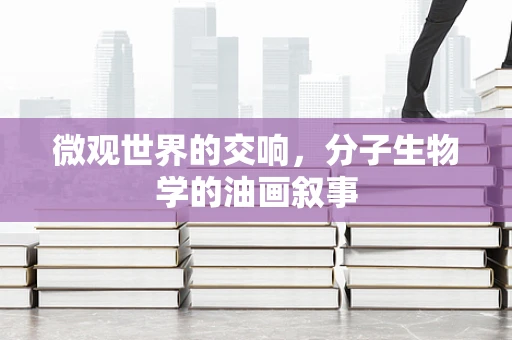 微观世界的交响，分子生物学的油画叙事