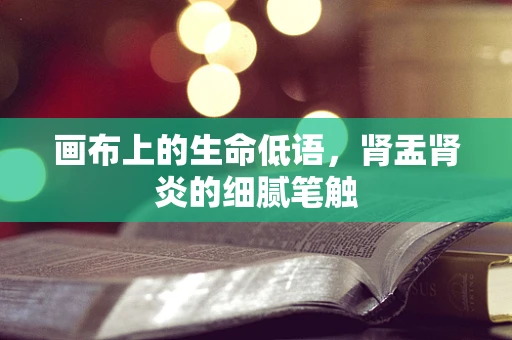 画布上的生命低语，肾盂肾炎的细腻笔触