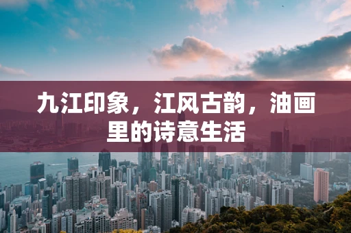 九江印象，江风古韵，油画里的诗意生活