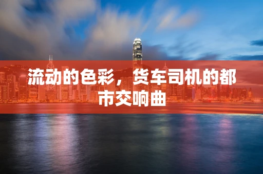 流动的色彩，货车司机的都市交响曲