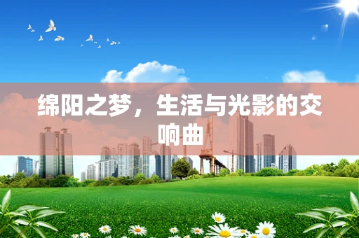 绵阳之梦，生活与光影的交响曲