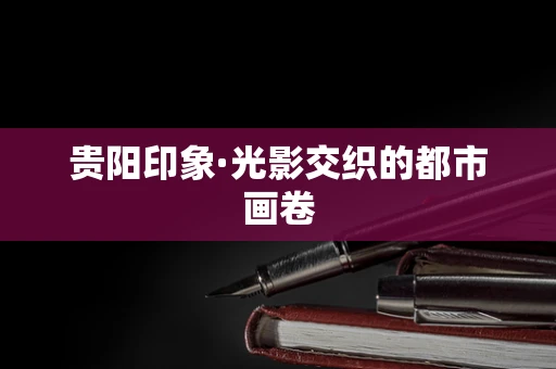 贵阳印象·光影交织的都市画卷