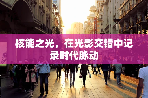 核能之光，在光影交错中记录时代脉动
